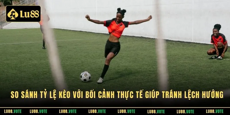 So sánh tỷ lệ kèo với bối cảnh thực tế giúp tránh lệch hướng