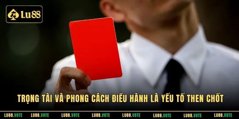 Trọng tài và phong cách điều hành là yếu tố then chốt 